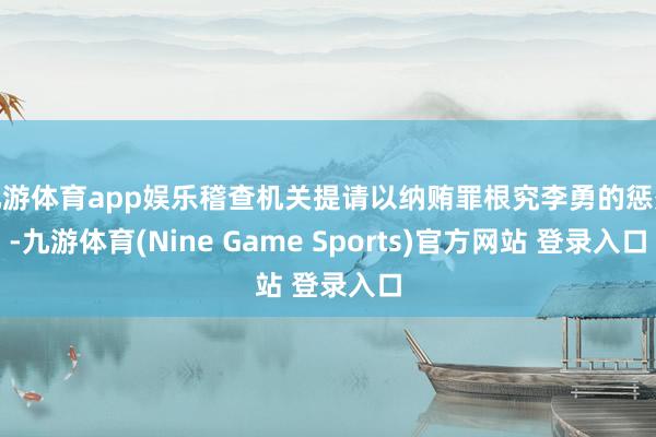 九游体育app娱乐稽查机关提请以纳贿罪根究李勇的惩处-九游体育(Nine Game Sports)官方网站 登录入口