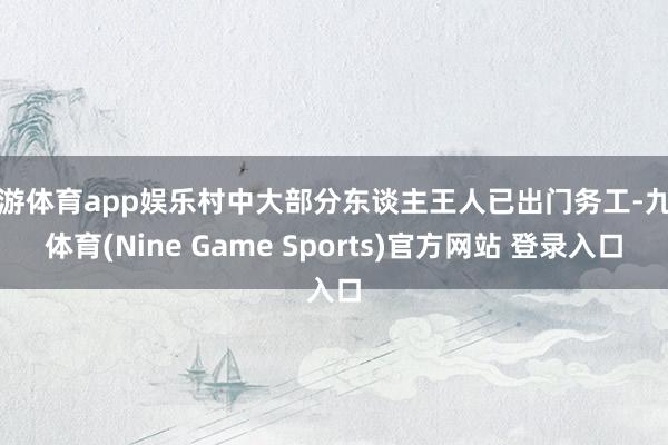 九游体育app娱乐村中大部分东谈主王人已出门务工-九游体育(Nine Game Sports)官方网站 登录入口
