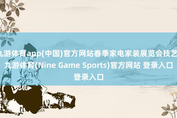 九游体育app(中国)官方网站春季家电家装展览会技艺-九游体育(Nine Game Sports)官方网站 登录入口