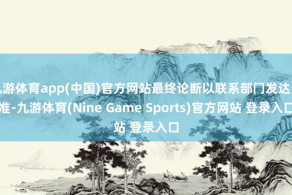 九游体育app(中国)官方网站最终论断以联系部门发达为准-九游体育(Nine Game Sports)官方网站 登录入口