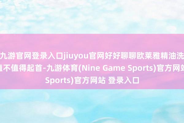 九游官网登录入口jiuyou官网好好聊聊欧莱雅精油洗发水到底值不值得起首-九游体育(Nine Game Sports)官方网站 登录入口