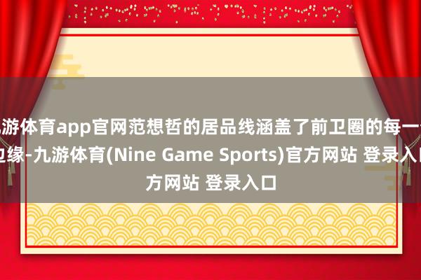 九游体育app官网范想哲的居品线涵盖了前卫圈的每一个边缘-九游体育(Nine Game Sports)官方网站 登录入口