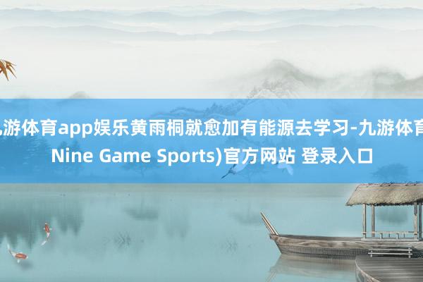 九游体育app娱乐黄雨桐就愈加有能源去学习-九游体育(Nine Game Sports)官方网站 登录入口