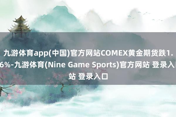 九游体育app(中国)官方网站　　COMEX黄金期货跌1.06%-九游体育(Nine Game Sports)官方网站 登录入口