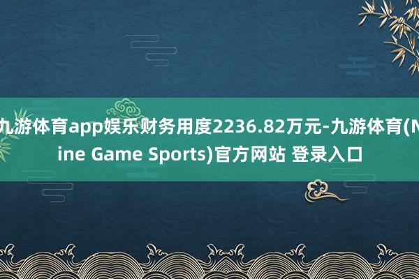 九游体育app娱乐财务用度2236.82万元-九游体育(Nine Game Sports)官方网站 登录入口