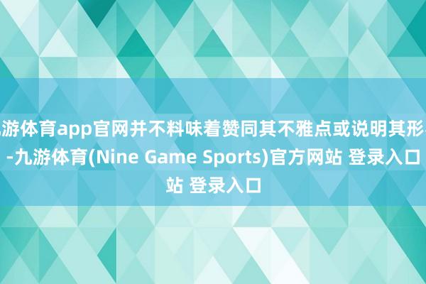 九游体育app官网并不料味着赞同其不雅点或说明其形容-九游体育(Nine Game Sports)官方网站 登录入口
