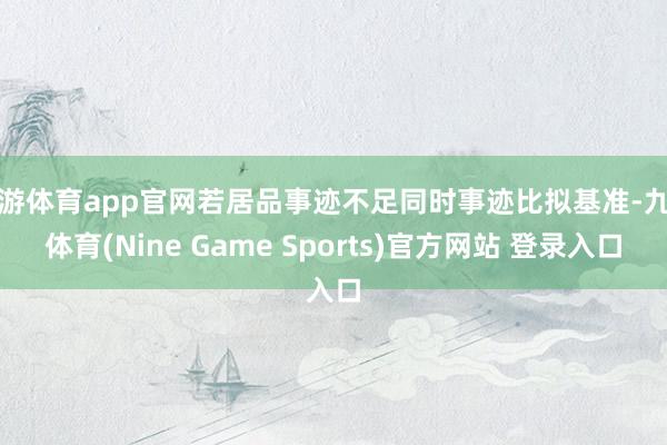 九游体育app官网若居品事迹不足同时事迹比拟基准-九游体育(Nine Game Sports)官方网站 登录入口