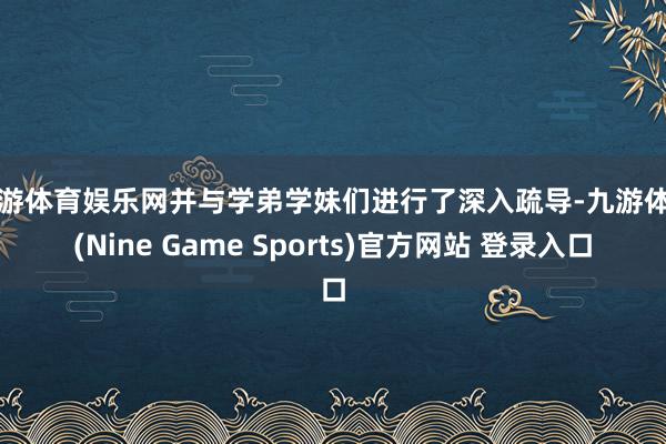 九游体育娱乐网并与学弟学妹们进行了深入疏导-九游体育(Nine Game Sports)官方网站 登录入口