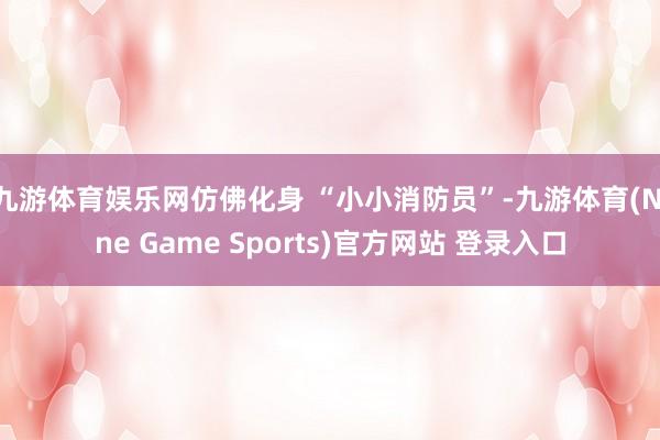九游体育娱乐网仿佛化身 “小小消防员”-九游体育(Nine Game Sports)官方网站 登录入口