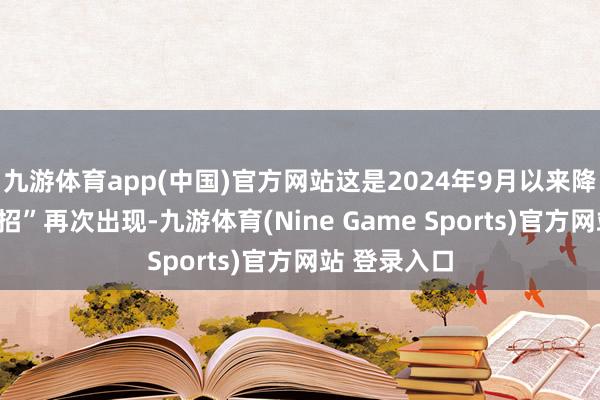 九游体育app(中国)官方网站这是2024年9月以来降息降准“大招”再次出现-九游体育(Nine Game Sports)官方网站 登录入口