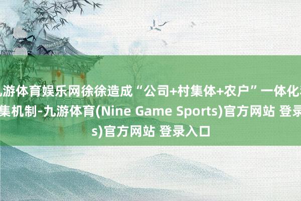 九游体育娱乐网徐徐造成“公司+村集体+农户”一体化利益辘集机制-九游体育(Nine Game Sports)官方网站 登录入口