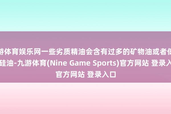 九游体育娱乐网一些劣质精油会含有过多的矿物油或者低价的硅油-九游体育(Nine Game Sports)官方网站 登录入口