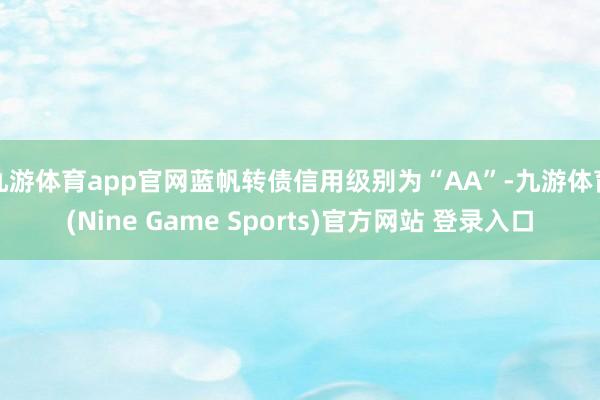 九游体育app官网蓝帆转债信用级别为“AA”-九游体育(Nine Game Sports)官方网站 登录入口