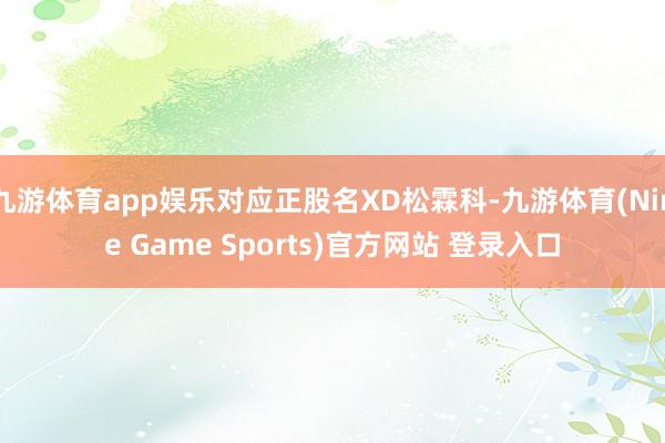 九游体育app娱乐对应正股名XD松霖科-九游体育(Nine Game Sports)官方网站 登录入口