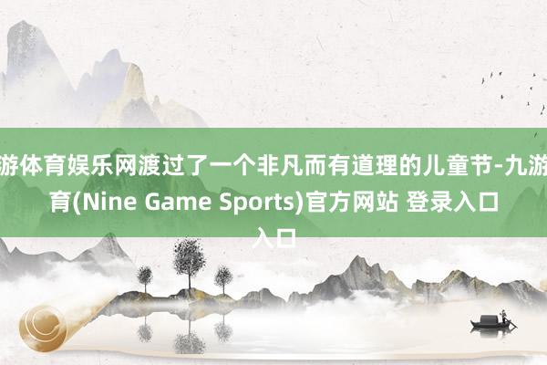 九游体育娱乐网渡过了一个非凡而有道理的儿童节-九游体育(Nine Game Sports)官方网站 登录入口