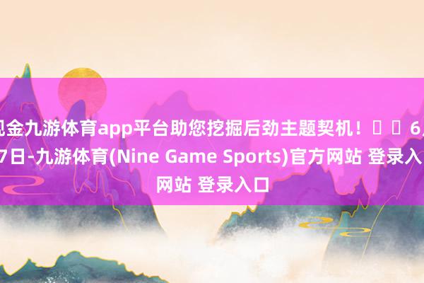现金九游体育app平台助您挖掘后劲主题契机！		　　6月17日-九游体育(Nine Game Sports)官方网站 登录入口