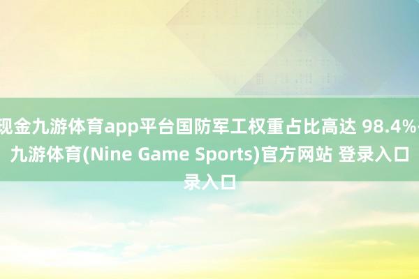 现金九游体育app平台国防军工权重占比高达 98.4%-九游体育(Nine Game Sports)官方网站 登录入口