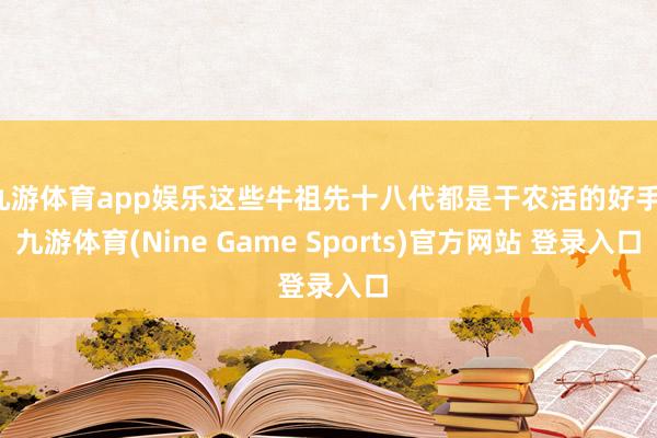 九游体育app娱乐这些牛祖先十八代都是干农活的好手-九游体育(Nine Game Sports)官方网站 登录入口