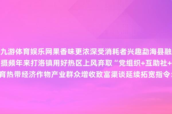 九游体育娱乐网果香味更浓深受消耗者兴趣勐海县融媒体中心 供图 李欣华 摄频年来打洛镇用好热区上风弃取“党组织+互助社+农户”方法因地制宜培育热带经济作物产业群众增收致富渠谈延续拓宽指令：中共云南省委宣传部出品：云新闻 云报公益告白融媒体责任室融媒矩阵：发布于：北京市-九游体育(Nine Game Sports)官方网站 登录入口