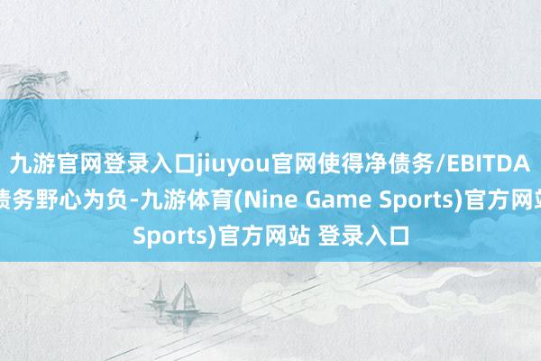 九游官网登录入口jiuyou官网使得净债务/EBITDA、FFO/净债务野心为负-九游体育(Nine Game Sports)官方网站 登录入口