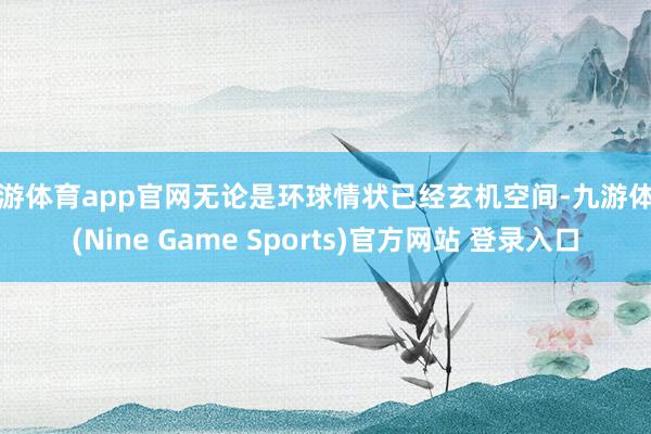 九游体育app官网无论是环球情状已经玄机空间-九游体育(Nine Game Sports)官方网站 登录入口