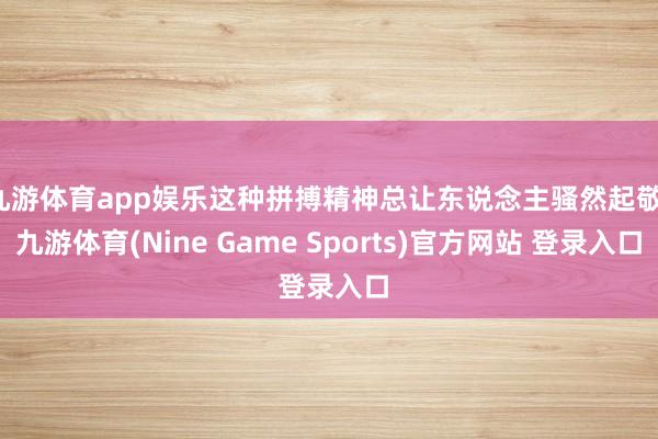 九游体育app娱乐这种拼搏精神总让东说念主骚然起敬-九游体育(Nine Game Sports)官方网站 登录入口