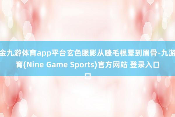 现金九游体育app平台玄色眼影从睫毛根晕到眉骨-九游体育(Nine Game Sports)官方网站 登录入口