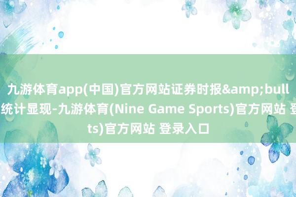 九游体育app(中国)官方网站证券时报&bull;数据宝统计显现-九游体育(Nine Game Sports)官方网站 登录入口