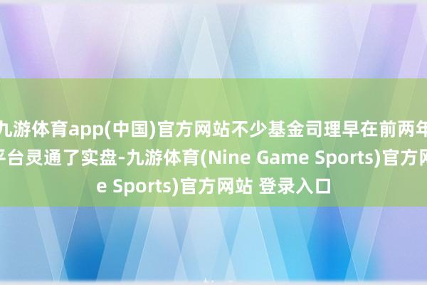 九游体育app(中国)官方网站不少基金司理早在前两年就在支付宝平台灵通了实盘-九游体育(Nine Game Sports)官方网站 登录入口