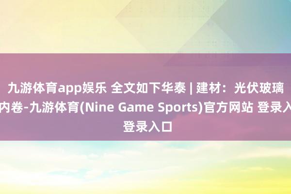 九游体育app娱乐 　　全文如下　　华泰 | 建材：光伏玻璃反内卷-九游体育(Nine Game Sports)官方网站 登录入口