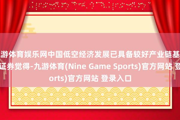 九游体育娱乐网中国低空经济发展已具备较好产业链基础；星河证券觉得-九游体育(Nine Game Sports)官方网站 登录入口
