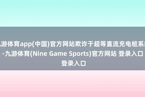 九游体育app(中国)官方网站欺诈于超等直流充电桩系统-九游体育(Nine Game Sports)官方网站 登录入口