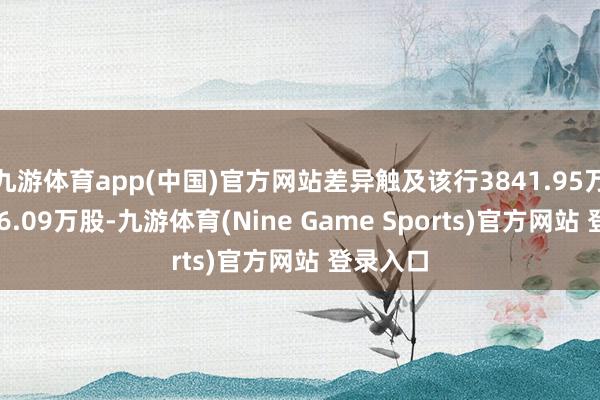九游体育app(中国)官方网站差异触及该行3841.95万股、756.09万股-九游体育(Nine Game Sports)官方网站 登录入口