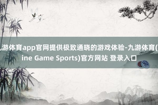 九游体育app官网提供极致通晓的游戏体验-九游体育(Nine Game Sports)官方网站 登录入口