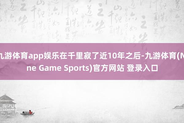 九游体育app娱乐在千里寂了近10年之后-九游体育(Nine Game Sports)官方网站 登录入口