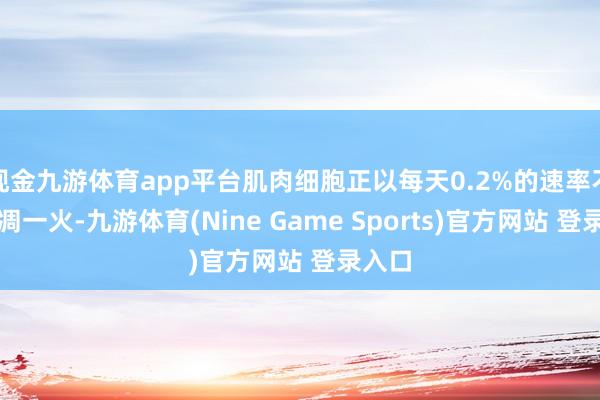 现金九游体育app平台肌肉细胞正以每天0.2%的速率不行逆凋一火-九游体育(Nine Game Sports)官方网站 登录入口