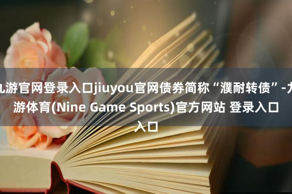 九游官网登录入口jiuyou官网债券简称“濮耐转债”-九游体育(Nine Game Sports)官方网站 登录入口