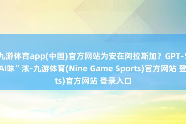 九游体育app(中国)官方网站为安在阿拉斯加？GPT-5写稿“AI味”浓-九游体育(Nine Game Sports)官方网站 登录入口