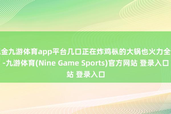 现金九游体育app平台几口正在炸鸡枞的大锅也火力全开-九游体育(Nine Game Sports)官方网站 登录入口