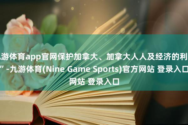 九游体育app官网保护加拿大、加拿大人人及经济的利益”-九游体育(Nine Game Sports)官方网站 登录入口