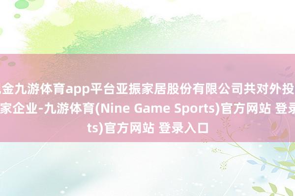 现金九游体育app平台亚振家居股份有限公司共对外投资了14家企业-九游体育(Nine Game Sports)官方网站 登录入口
