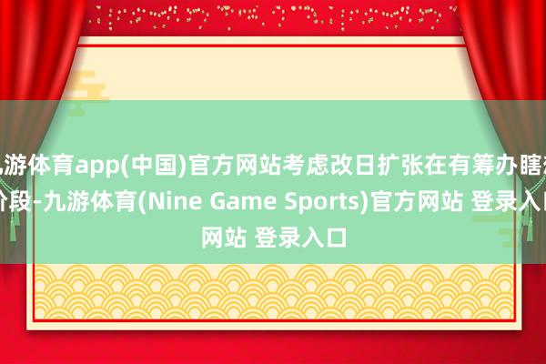 九游体育app(中国)官方网站考虑改日扩张在有筹办瞎想阶段-九游体育(Nine Game Sports)官方网站 登录入口