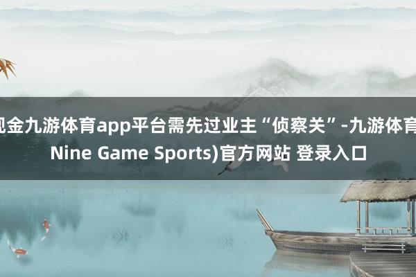 现金九游体育app平台需先过业主“侦察关”-九游体育(Nine Game Sports)官方网站 登录入口