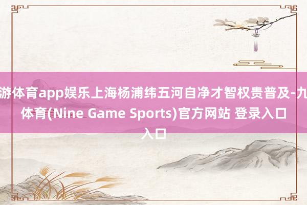 九游体育app娱乐上海杨浦纬五河自净才智权贵普及-九游体育(Nine Game Sports)官方网站 登录入口