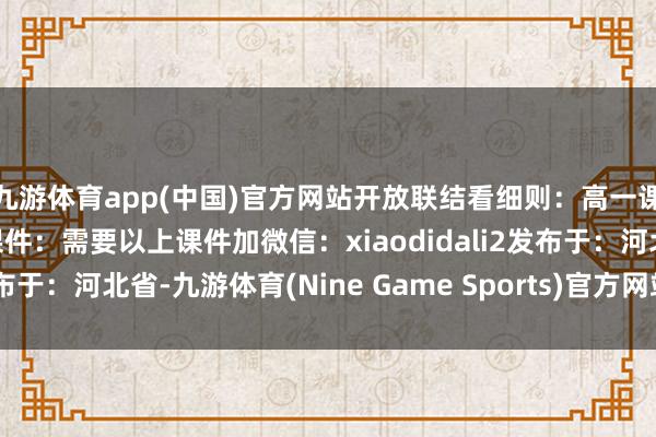九游体育app(中国)官方网站开放联结看细则：高一课件：高二课件：高三课件：需要以上课件加微信：xiaodidali2发布于：河北省-九游体育(Nine Game Sports)官方网站 登录入口