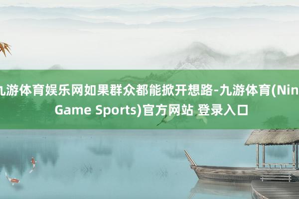 九游体育娱乐网如果群众都能掀开想路-九游体育(Nine Game Sports)官方网站 登录入口