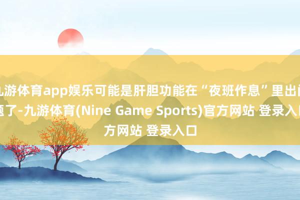九游体育app娱乐可能是肝胆功能在“夜班作息”里出问题了-九游体育(Nine Game Sports)官方网站 登录入口