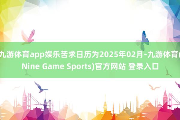 九游体育app娱乐苦求日历为2025年02月-九游体育(Nine Game Sports)官方网站 登录入口