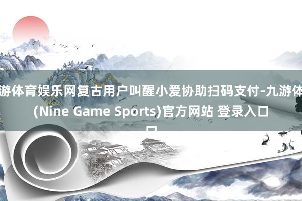 九游体育娱乐网复古用户叫醒小爱协助扫码支付-九游体育(Nine Game Sports)官方网站 登录入口