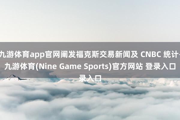 九游体育app官网阐发福克斯交易新闻及 CNBC 统计-九游体育(Nine Game Sports)官方网站 登录入口